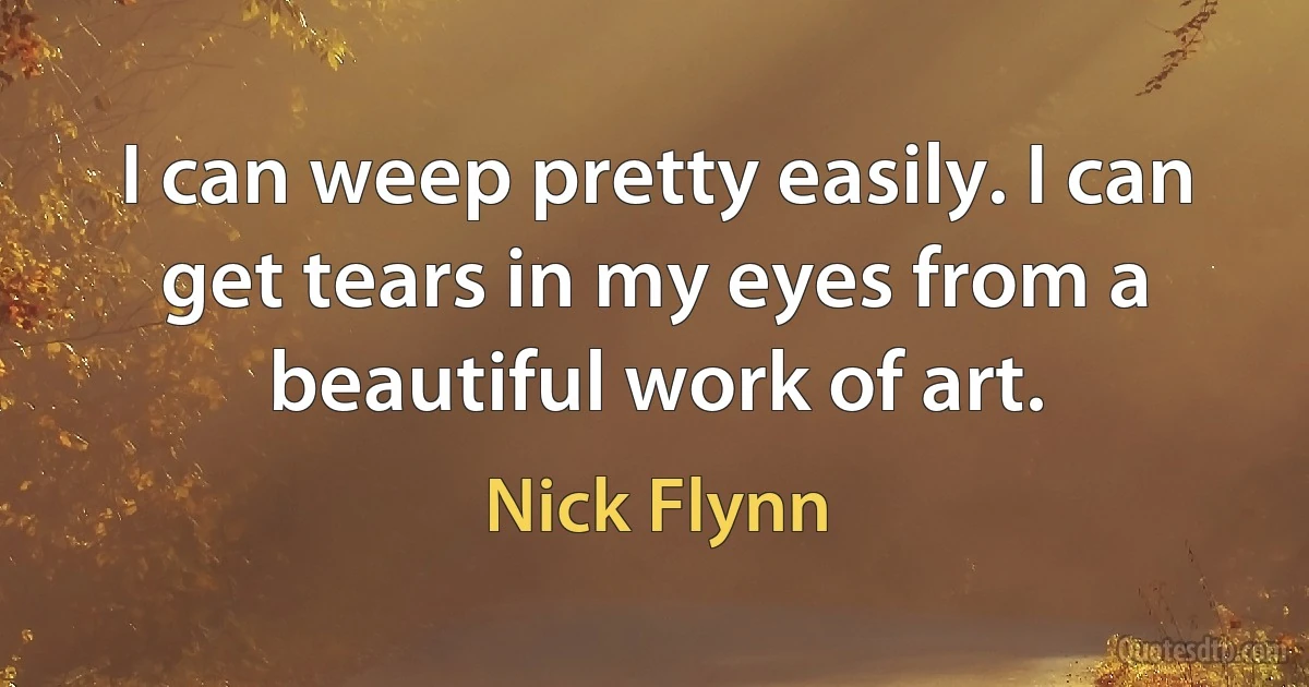 I can weep pretty easily. I can get tears in my eyes from a beautiful work of art. (Nick Flynn)