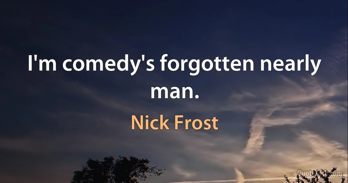 I'm comedy's forgotten nearly man. (Nick Frost)