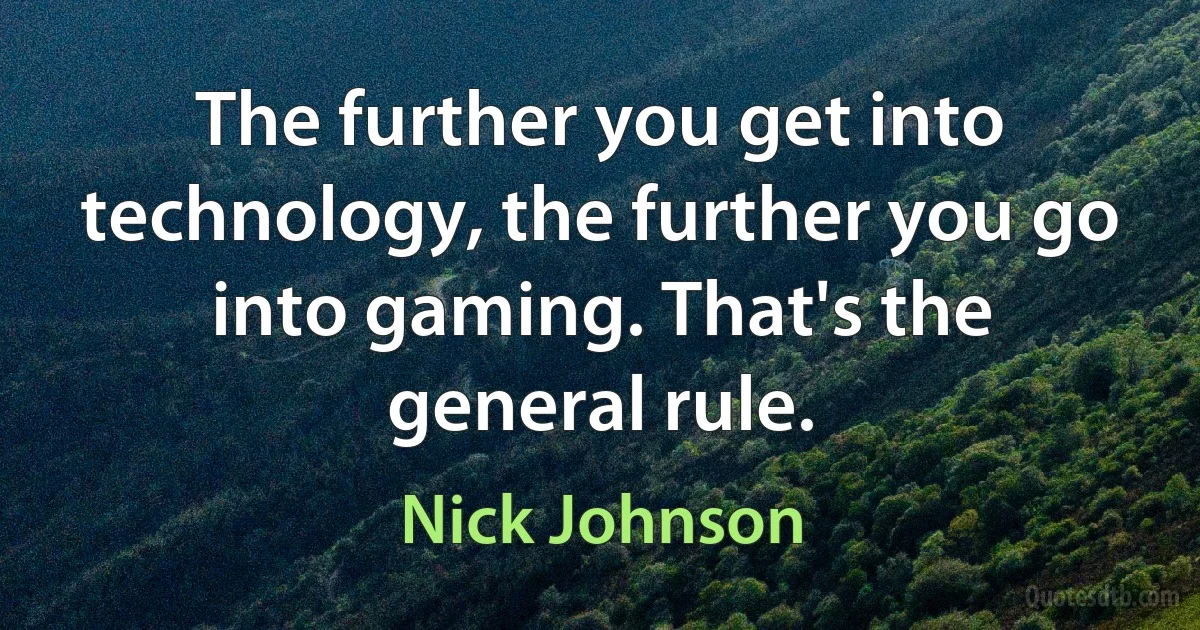 The further you get into technology, the further you go into gaming. That's the general rule. (Nick Johnson)