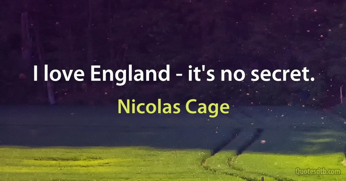 I love England - it's no secret. (Nicolas Cage)