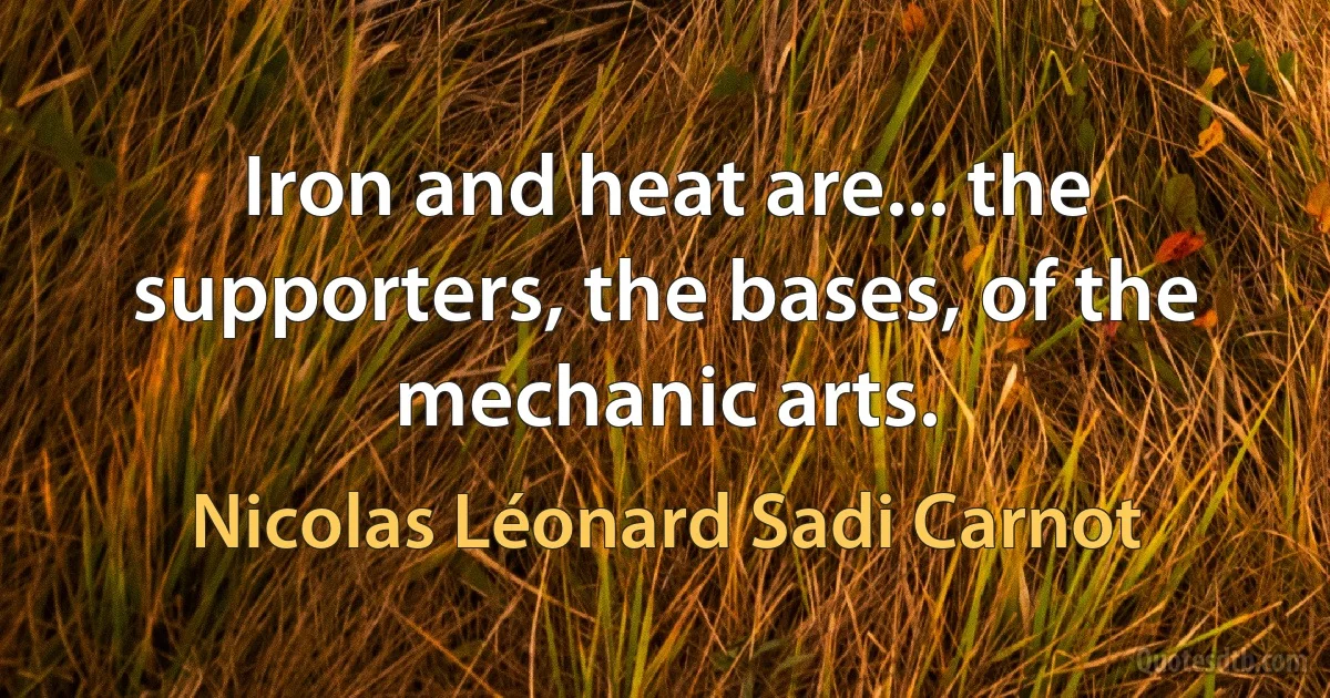 Iron and heat are... the supporters, the bases, of the mechanic arts. (Nicolas Léonard Sadi Carnot)