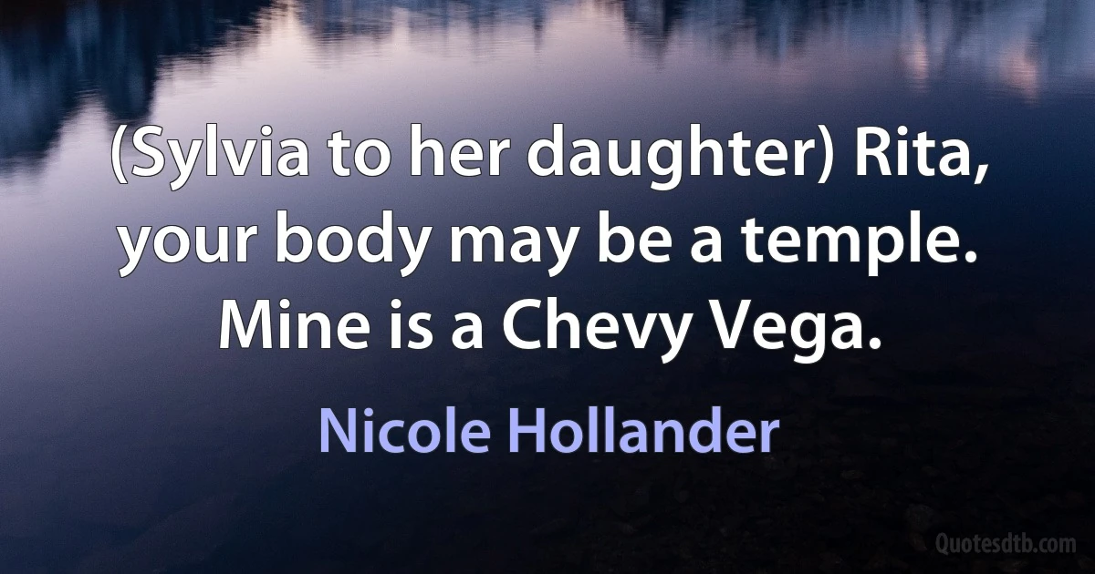 (Sylvia to her daughter) Rita, your body may be a temple. Mine is a Chevy Vega. (Nicole Hollander)