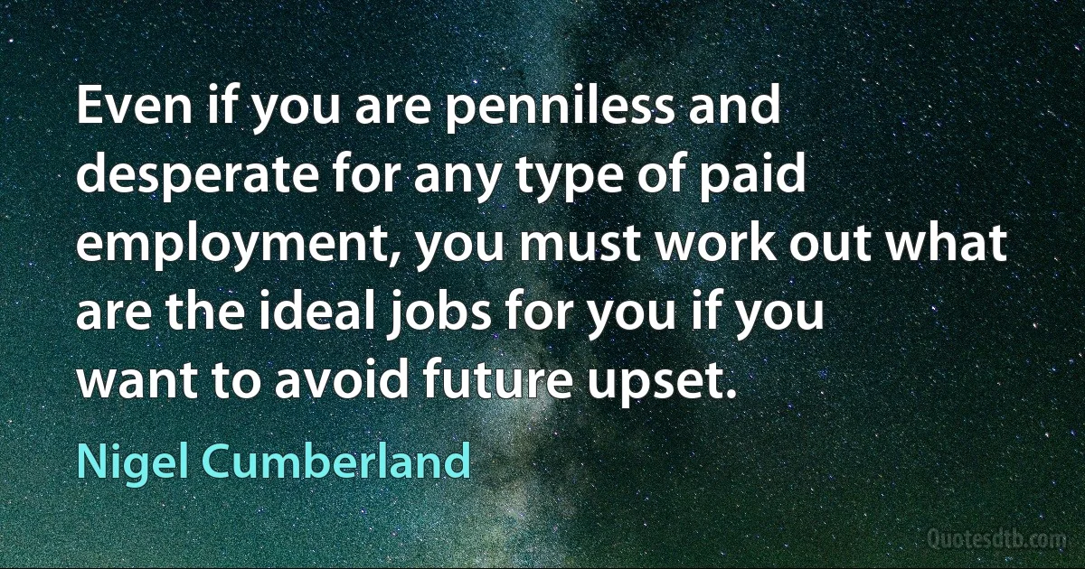 Even if you are penniless and desperate for any type of paid employment, you must work out what are the ideal jobs for you if you want to avoid future upset. (Nigel Cumberland)