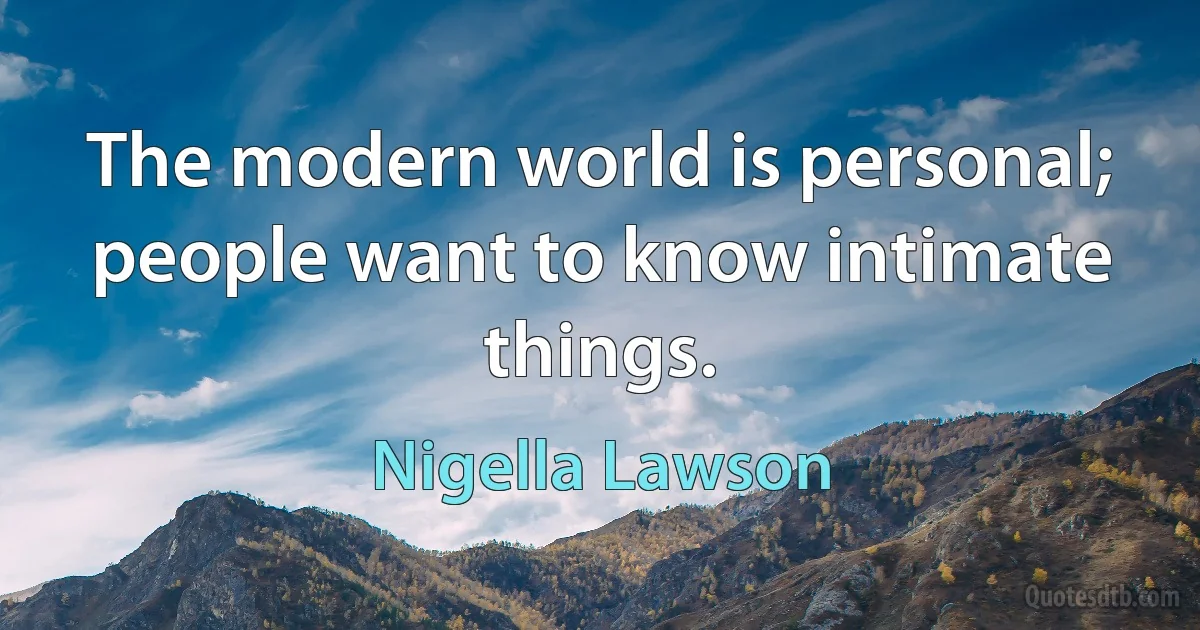 The modern world is personal; people want to know intimate things. (Nigella Lawson)