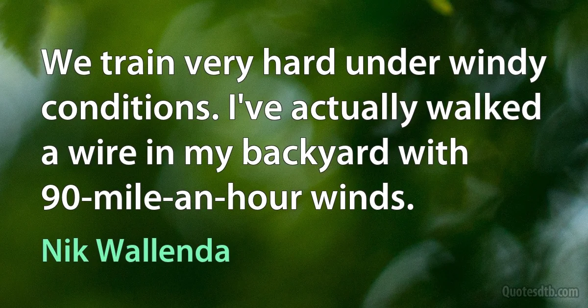 We train very hard under windy conditions. I've actually walked a wire in my backyard with 90-mile-an-hour winds. (Nik Wallenda)