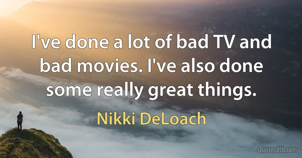 I've done a lot of bad TV and bad movies. I've also done some really great things. (Nikki DeLoach)