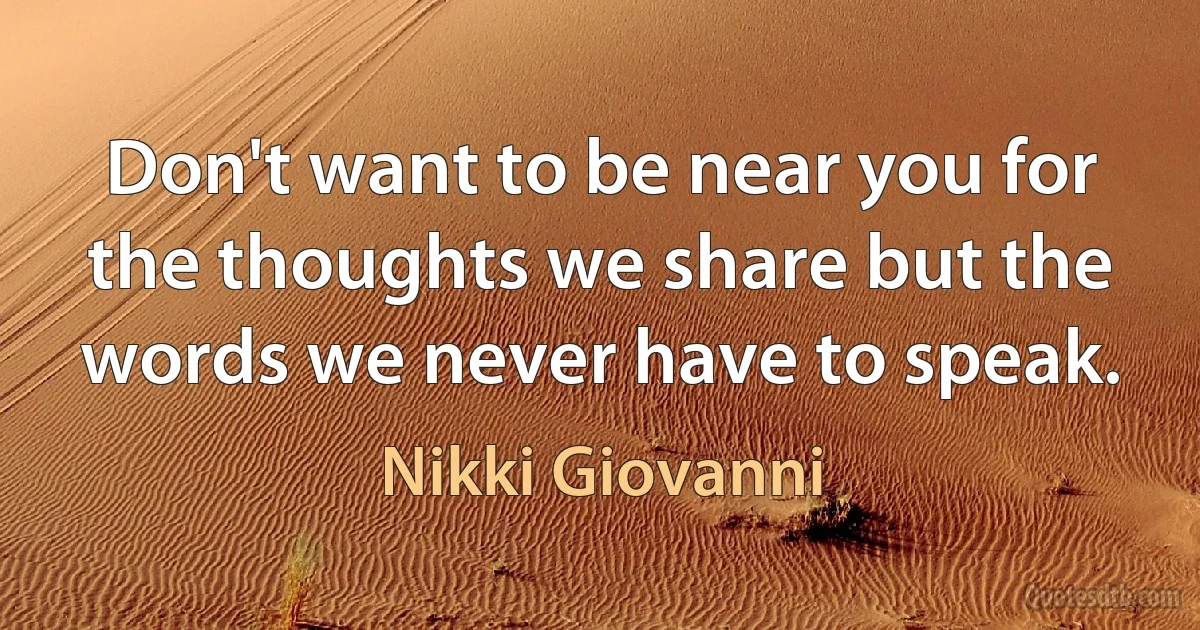 Don't want to be near you for the thoughts we share but the words we never have to speak. (Nikki Giovanni)