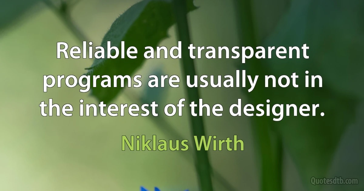 Reliable and transparent programs are usually not in the interest of the designer. (Niklaus Wirth)