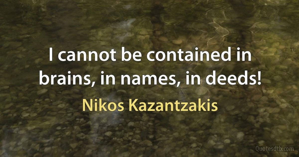 I cannot be contained in brains, in names, in deeds! (Nikos Kazantzakis)