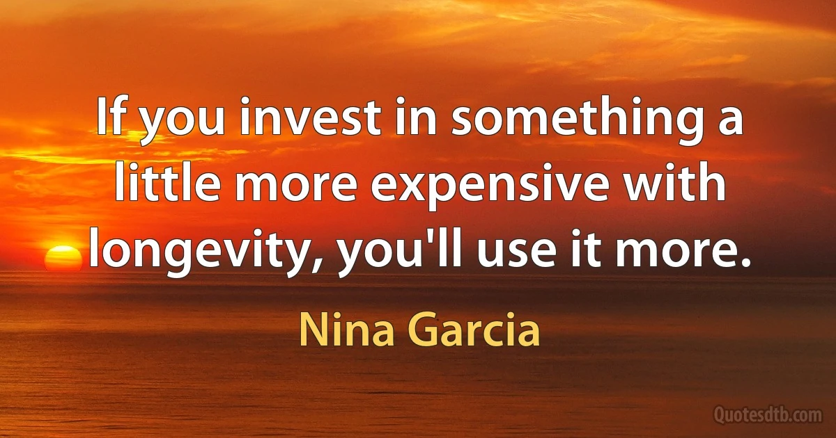 If you invest in something a little more expensive with longevity, you'll use it more. (Nina Garcia)