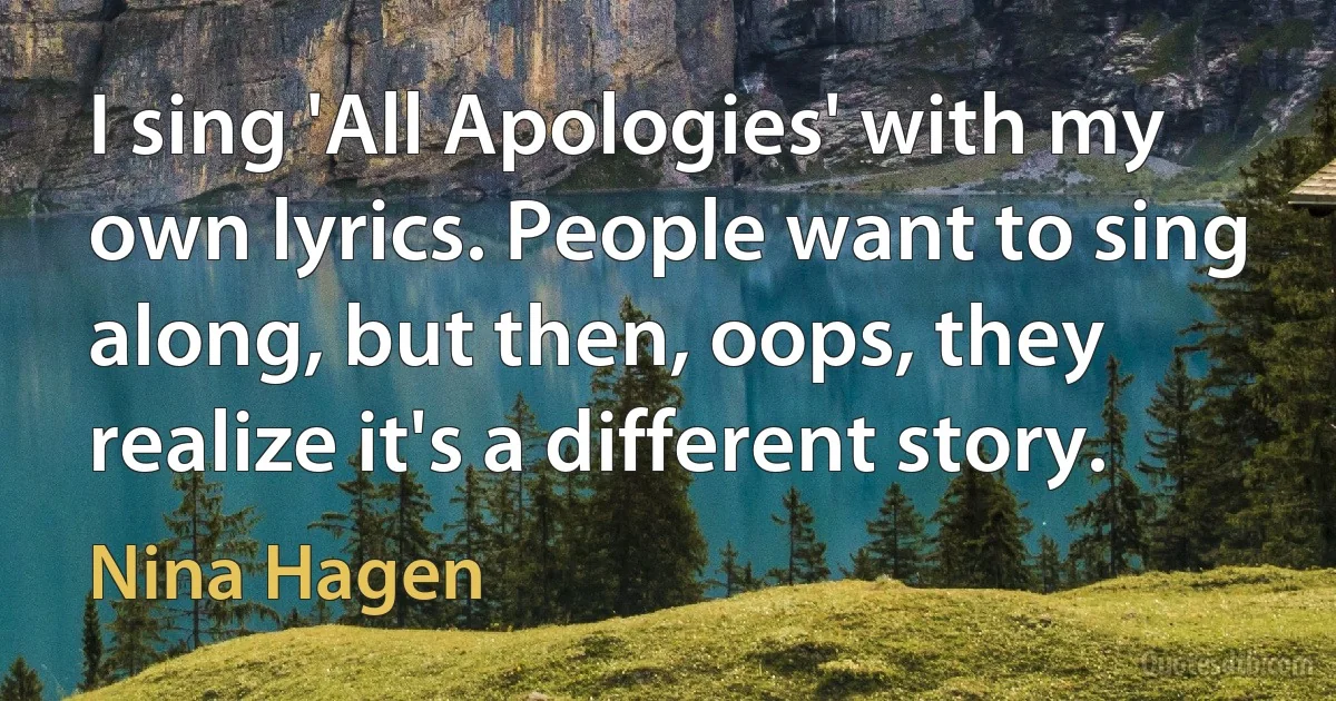 I sing 'All Apologies' with my own lyrics. People want to sing along, but then, oops, they realize it's a different story. (Nina Hagen)