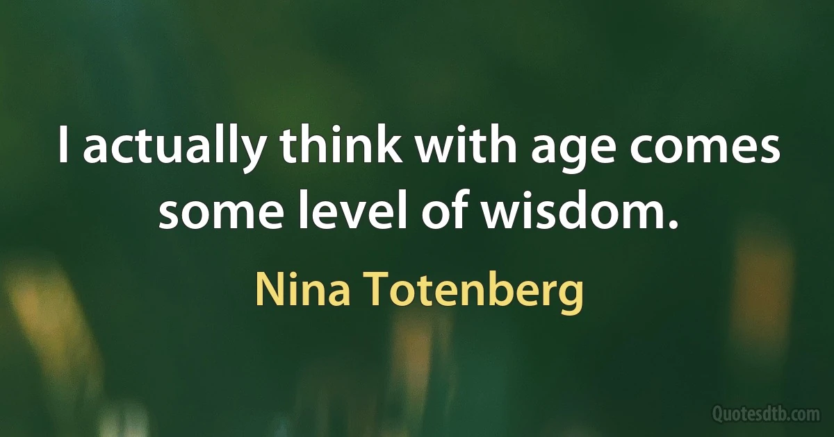 I actually think with age comes some level of wisdom. (Nina Totenberg)