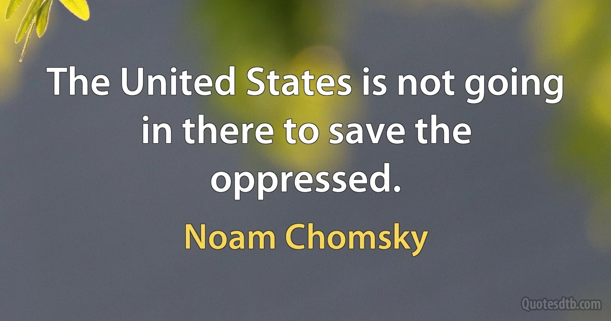 The United States is not going in there to save the oppressed. (Noam Chomsky)