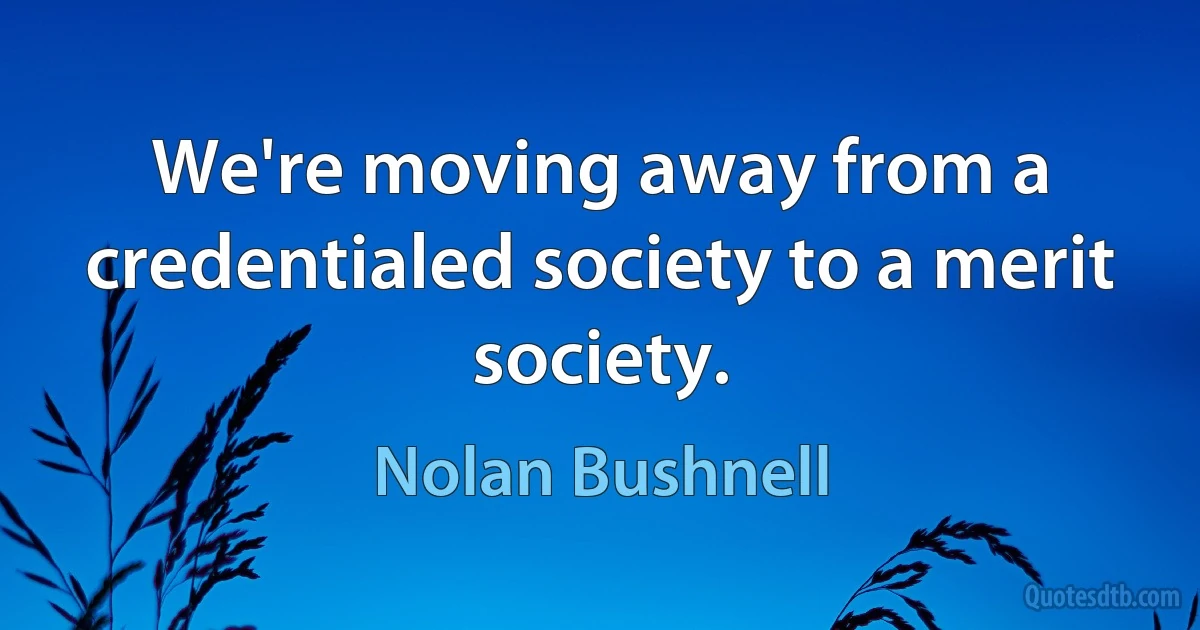 We're moving away from a credentialed society to a merit society. (Nolan Bushnell)