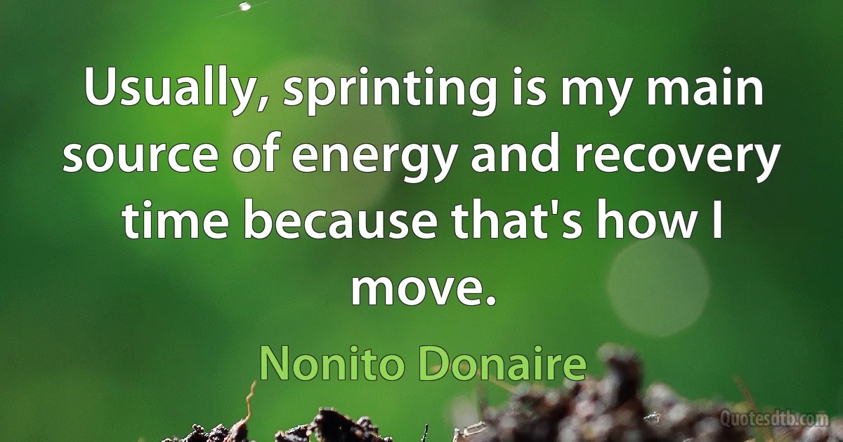 Usually, sprinting is my main source of energy and recovery time because that's how I move. (Nonito Donaire)