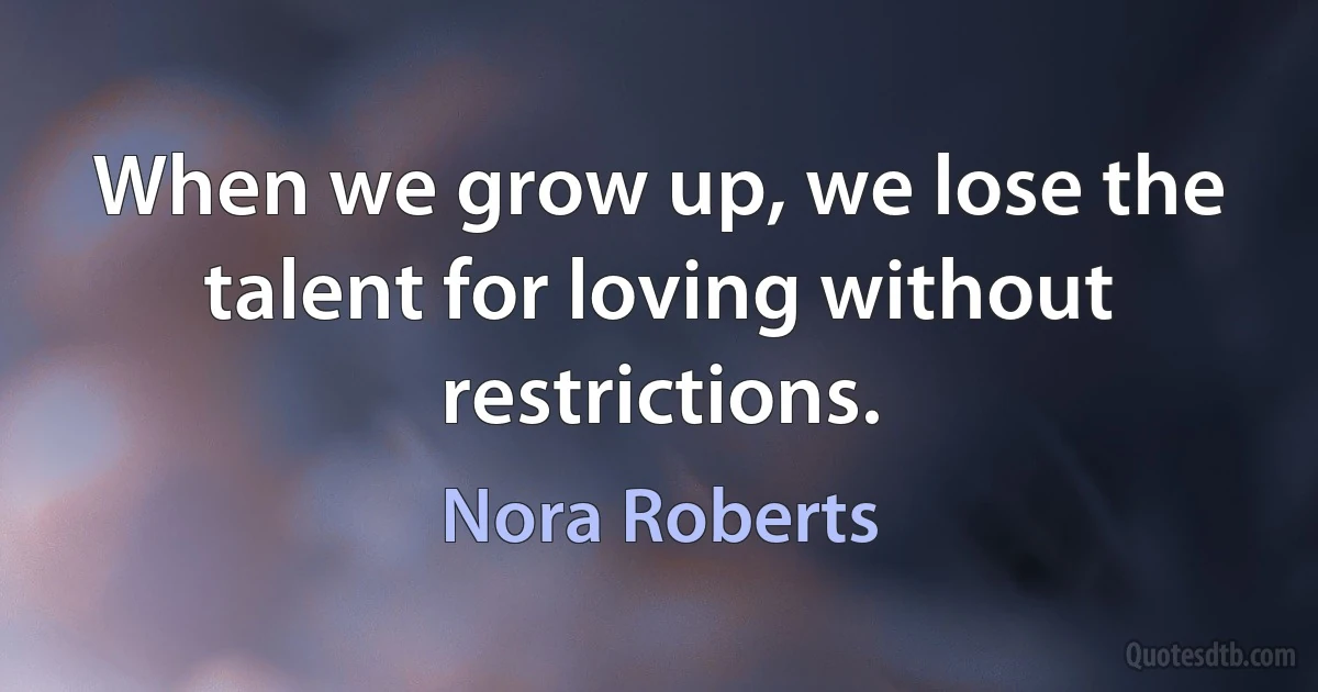 When we grow up, we lose the talent for loving without restrictions. (Nora Roberts)