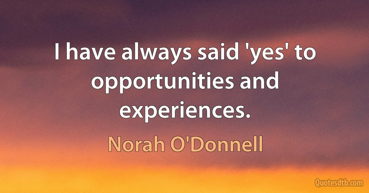 I have always said 'yes' to opportunities and experiences. (Norah O'Donnell)