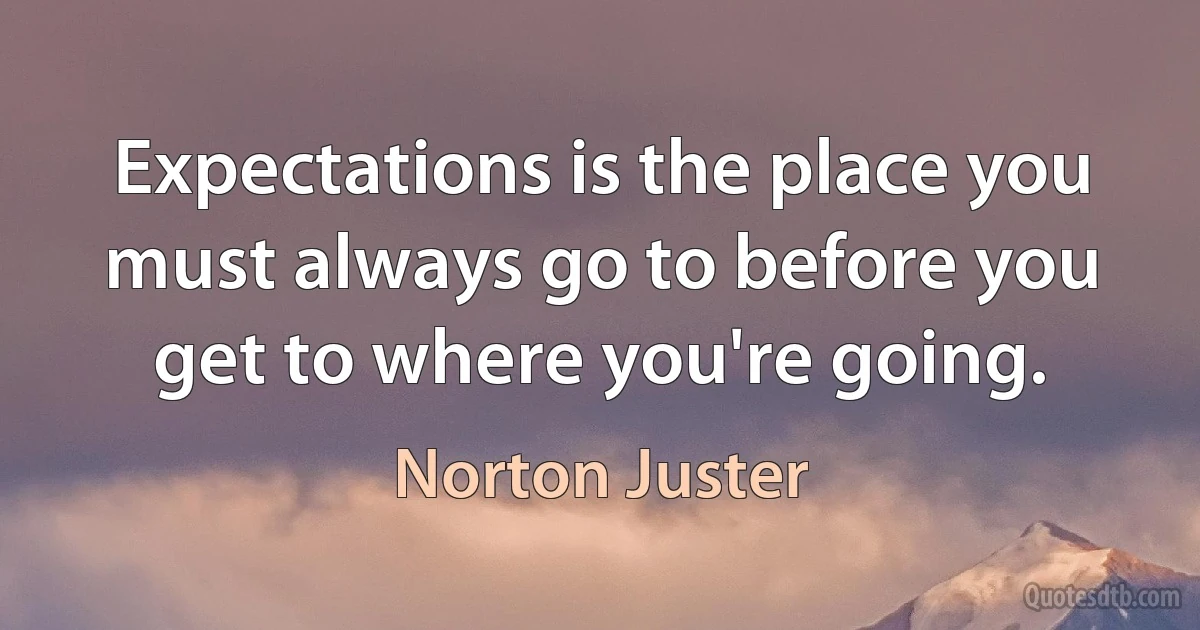 Expectations is the place you must always go to before you get to where you're going. (Norton Juster)