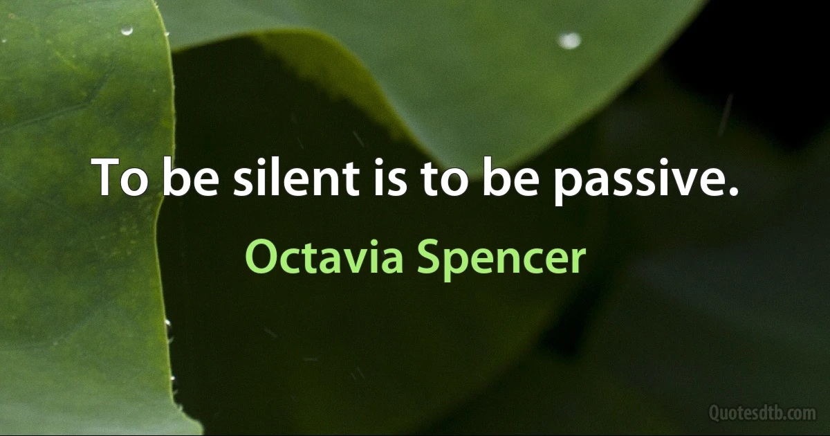 To be silent is to be passive. (Octavia Spencer)