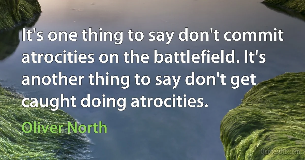 It's one thing to say don't commit atrocities on the battlefield. It's another thing to say don't get caught doing atrocities. (Oliver North)