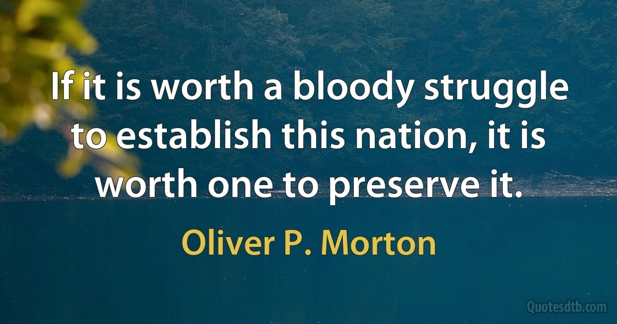 If it is worth a bloody struggle to establish this nation, it is worth one to preserve it. (Oliver P. Morton)