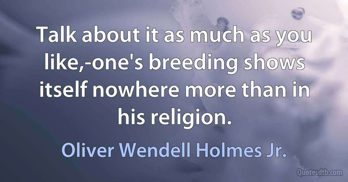 Talk about it as much as you like,-one's breeding shows itself nowhere more than in his religion. (Oliver Wendell Holmes Jr.)