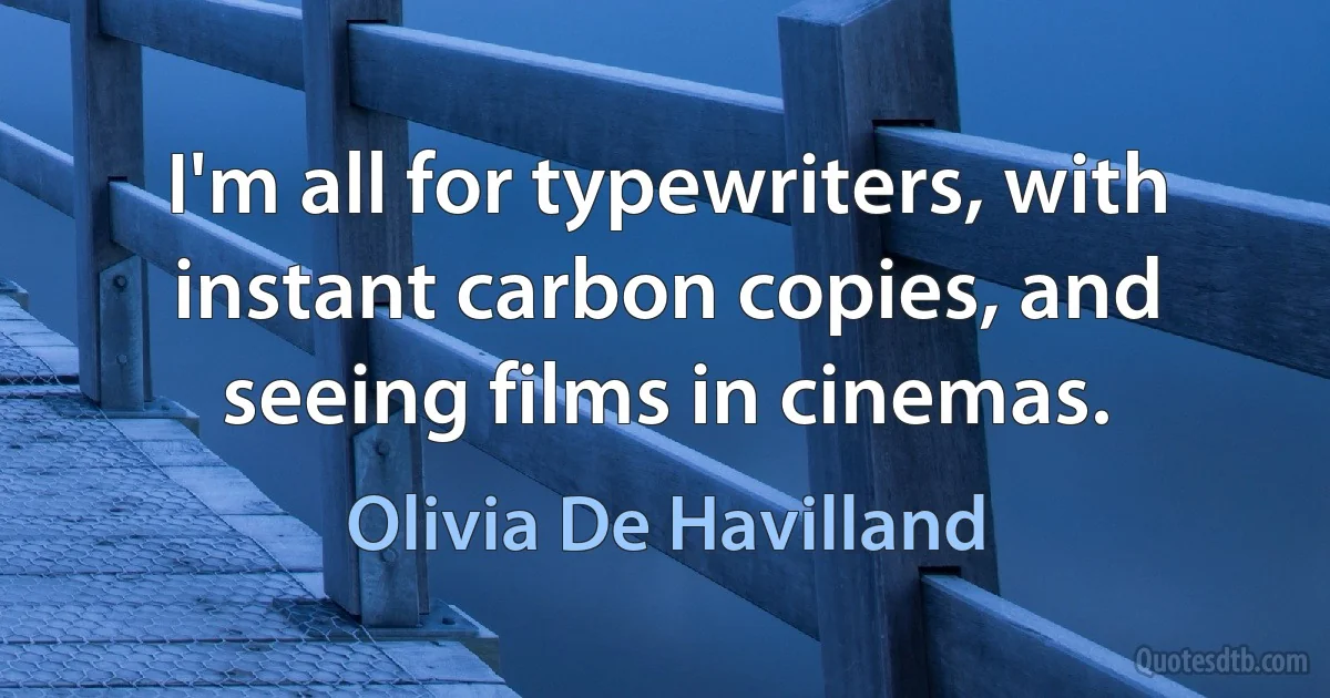 I'm all for typewriters, with instant carbon copies, and seeing films in cinemas. (Olivia De Havilland)