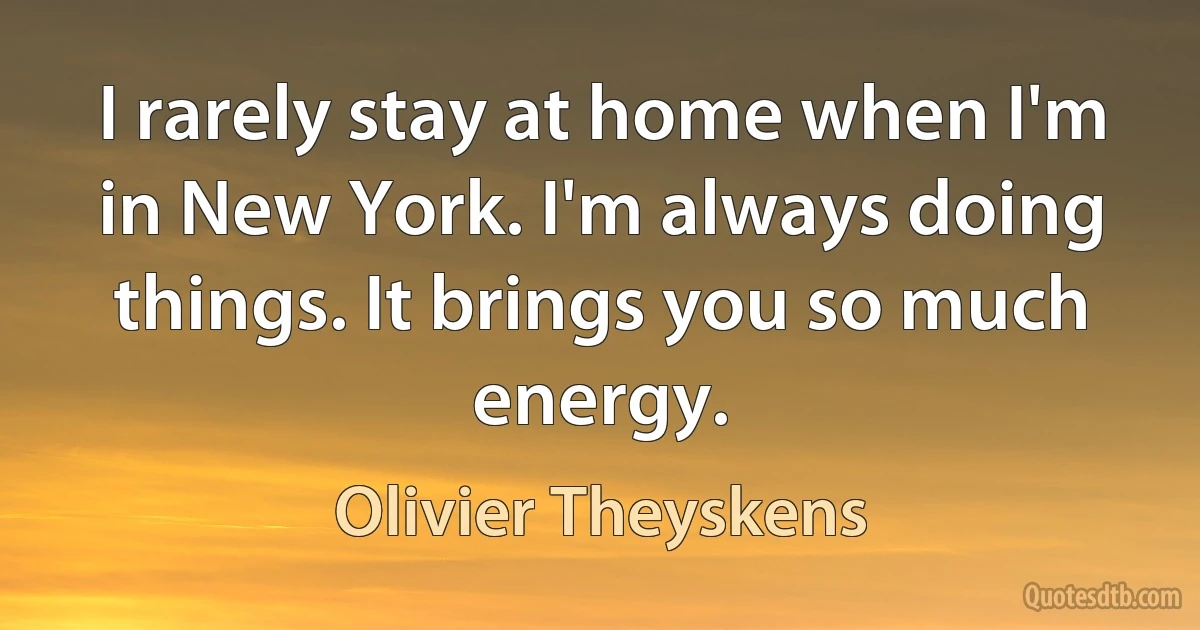 I rarely stay at home when I'm in New York. I'm always doing things. It brings you so much energy. (Olivier Theyskens)