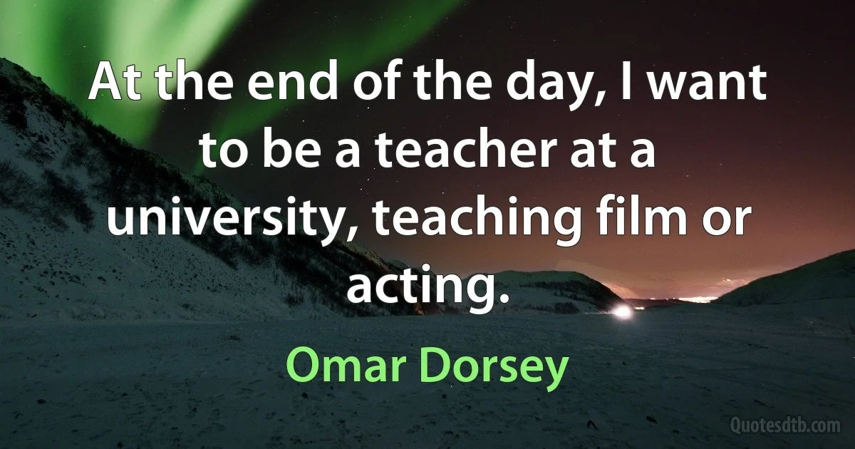 At the end of the day, I want to be a teacher at a university, teaching film or acting. (Omar Dorsey)