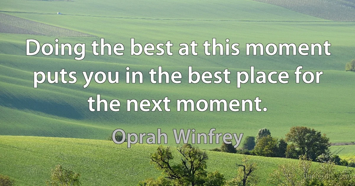 Doing the best at this moment puts you in the best place for the next moment. (Oprah Winfrey)