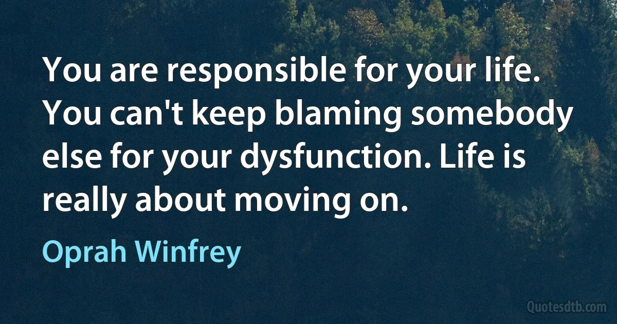 You are responsible for your life. You can't keep blaming somebody else for your dysfunction. Life is really about moving on. (Oprah Winfrey)