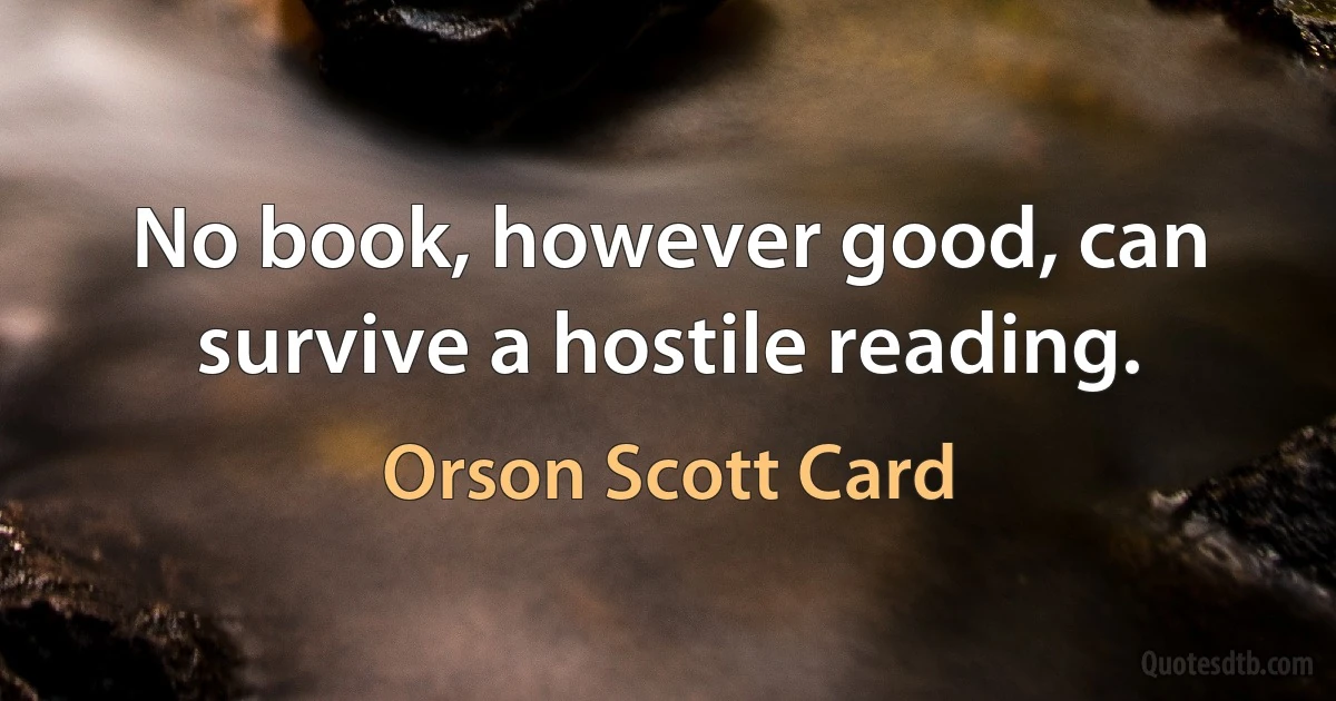 No book, however good, can survive a hostile reading. (Orson Scott Card)