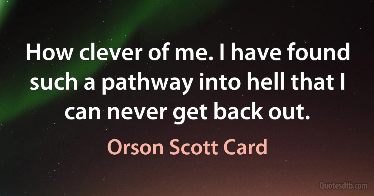 How clever of me. I have found such a pathway into hell that I can never get back out. (Orson Scott Card)