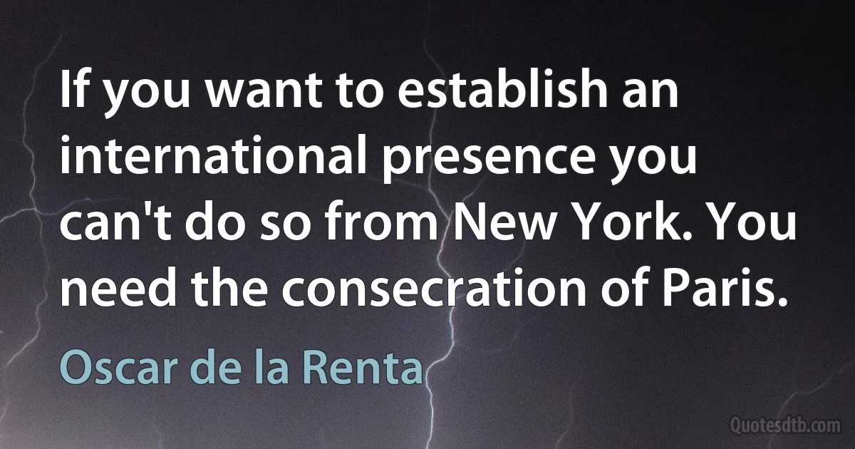 If you want to establish an international presence you can't do so from New York. You need the consecration of Paris. (Oscar de la Renta)