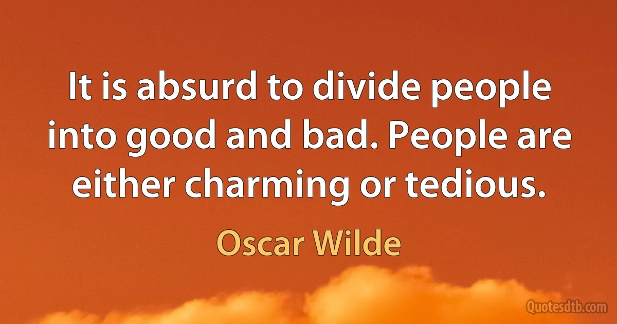 It is absurd to divide people into good and bad. People are either charming or tedious. (Oscar Wilde)