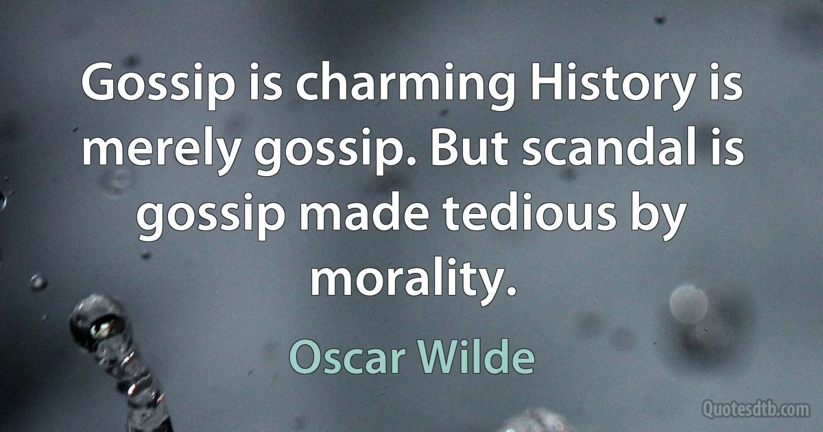 Gossip is charming History is merely gossip. But scandal is gossip made tedious by morality. (Oscar Wilde)