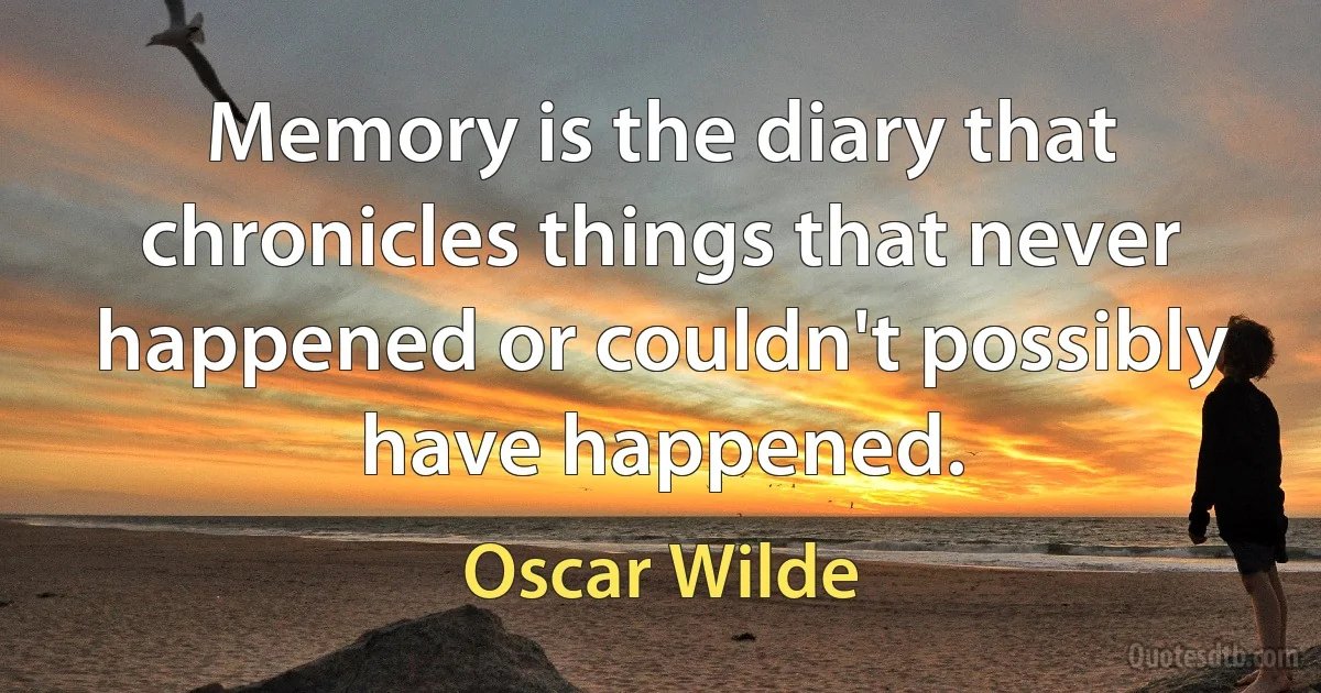 Memory is the diary that chronicles things that never happened or couldn't possibly have happened. (Oscar Wilde)