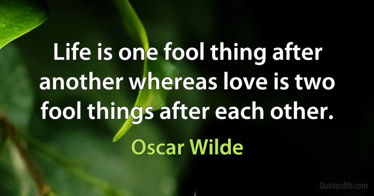 Life is one fool thing after another whereas love is two fool things after each other. (Oscar Wilde)