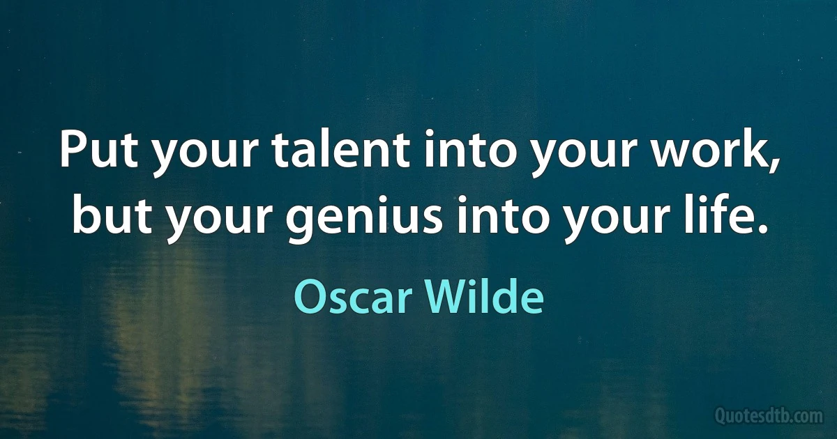 Put your talent into your work, but your genius into your life. (Oscar Wilde)