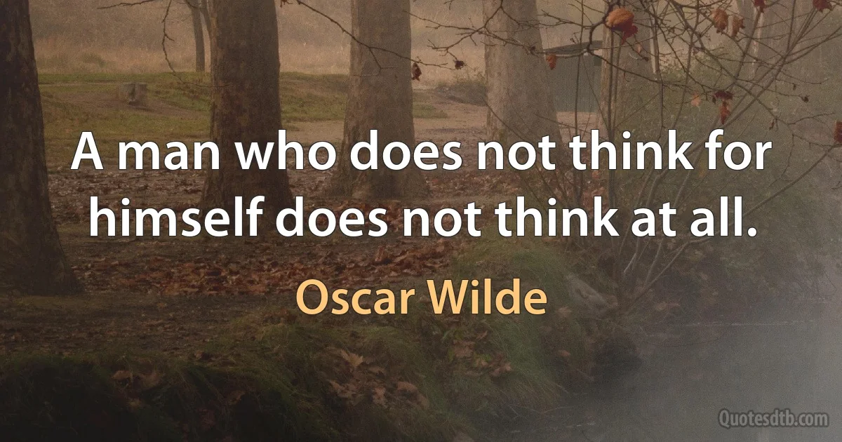 A man who does not think for himself does not think at all. (Oscar Wilde)