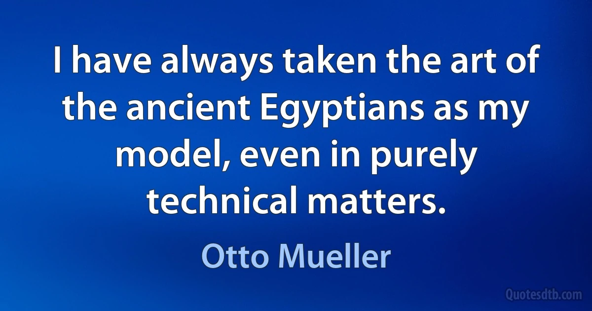 I have always taken the art of the ancient Egyptians as my model, even in purely technical matters. (Otto Mueller)