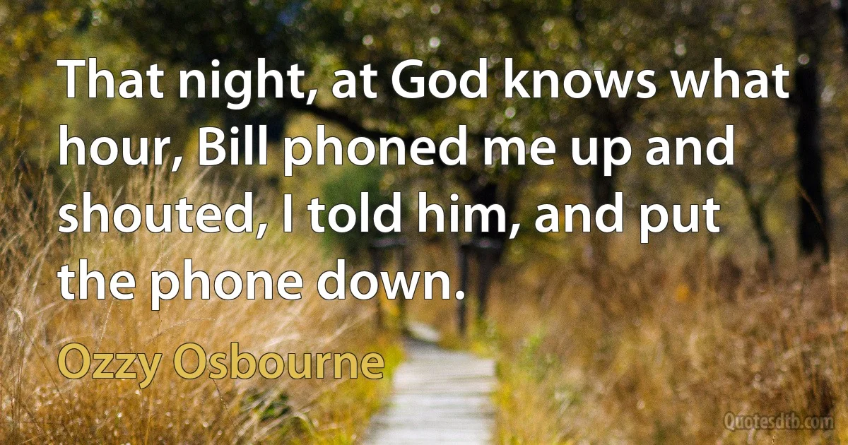 That night, at God knows what hour, Bill phoned me up and shouted, I told him, and put the phone down. (Ozzy Osbourne)