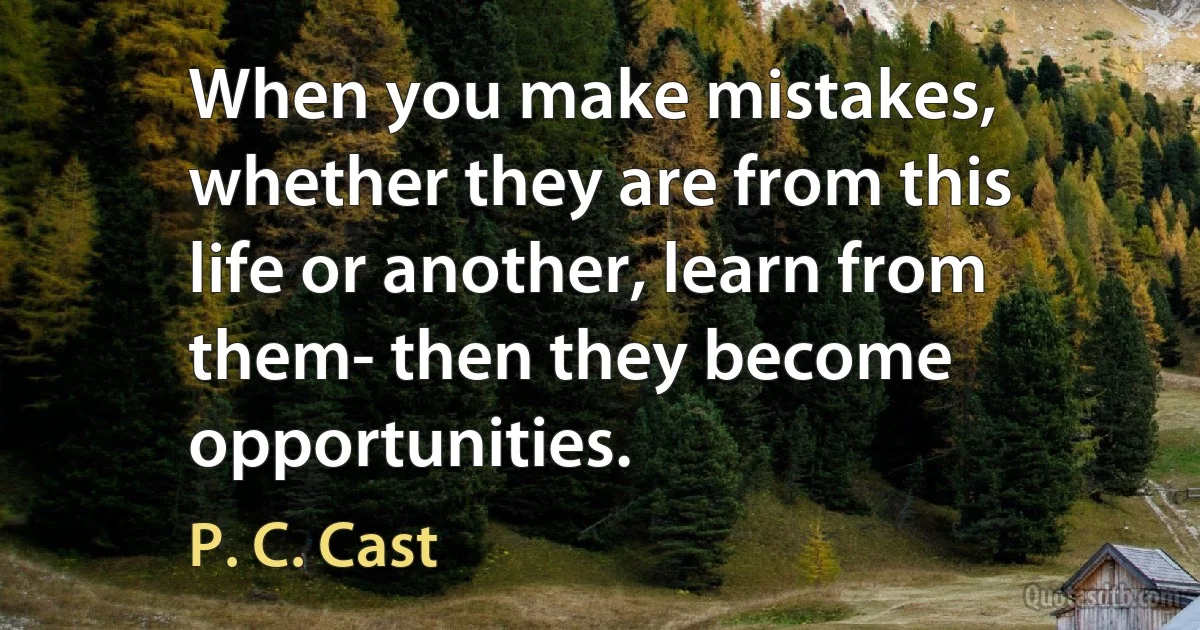 When you make mistakes, whether they are from this life or another, learn from them- then they become opportunities. (P. C. Cast)