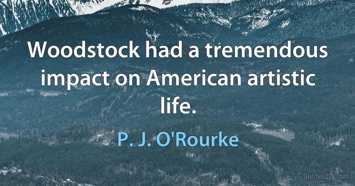 Woodstock had a tremendous impact on American artistic life. (P. J. O'Rourke)