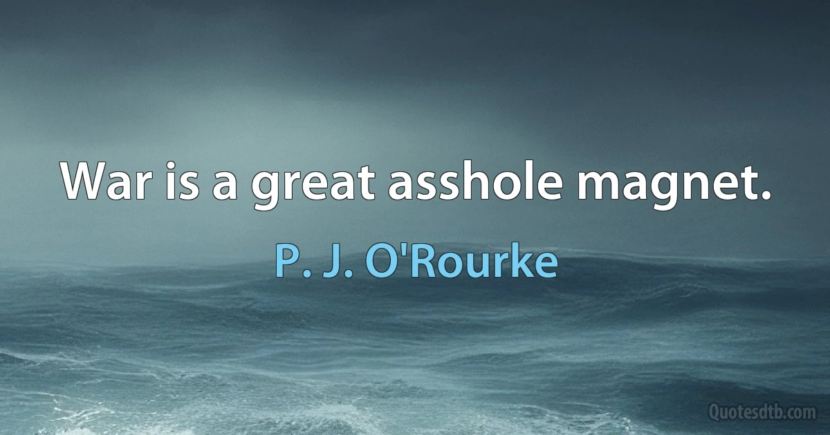 War is a great asshole magnet. (P. J. O'Rourke)