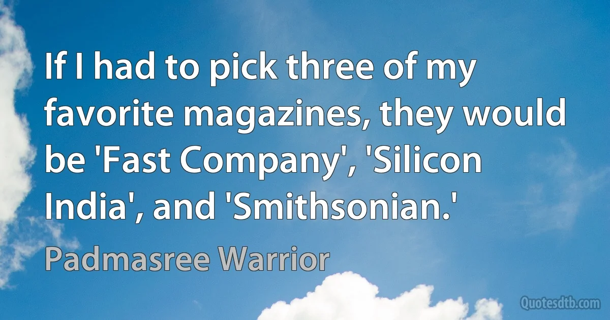 If I had to pick three of my favorite magazines, they would be 'Fast Company', 'Silicon India', and 'Smithsonian.' (Padmasree Warrior)