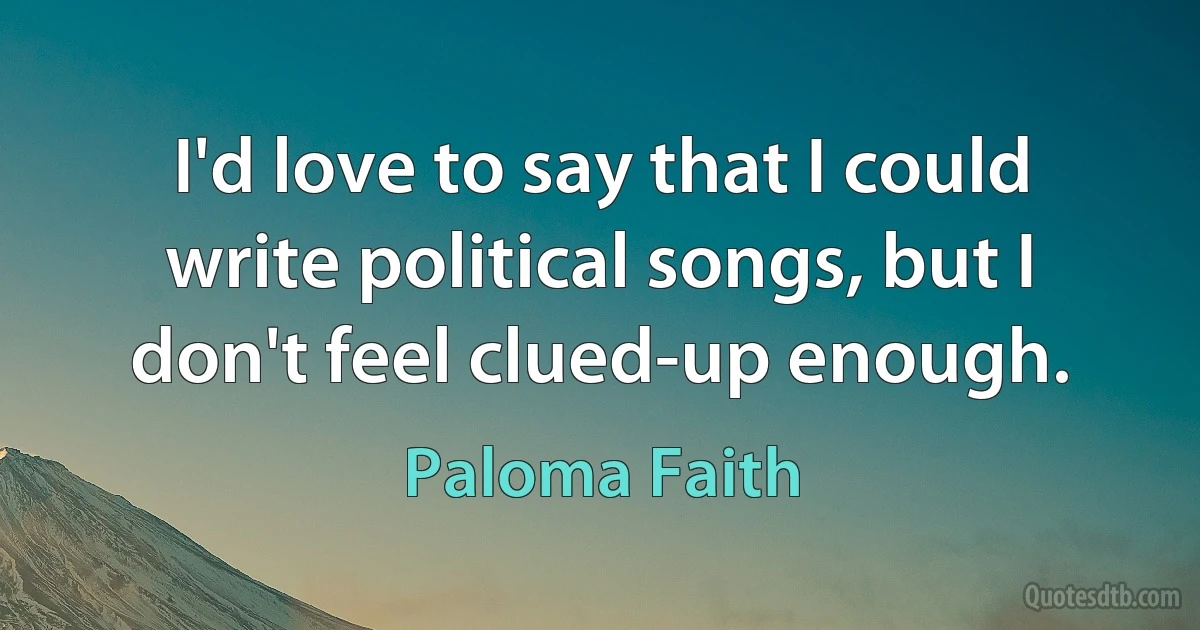 I'd love to say that I could write political songs, but I don't feel clued-up enough. (Paloma Faith)