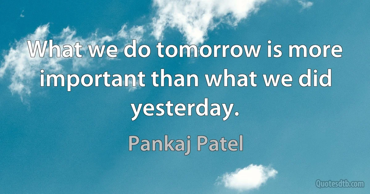 What we do tomorrow is more important than what we did yesterday. (Pankaj Patel)