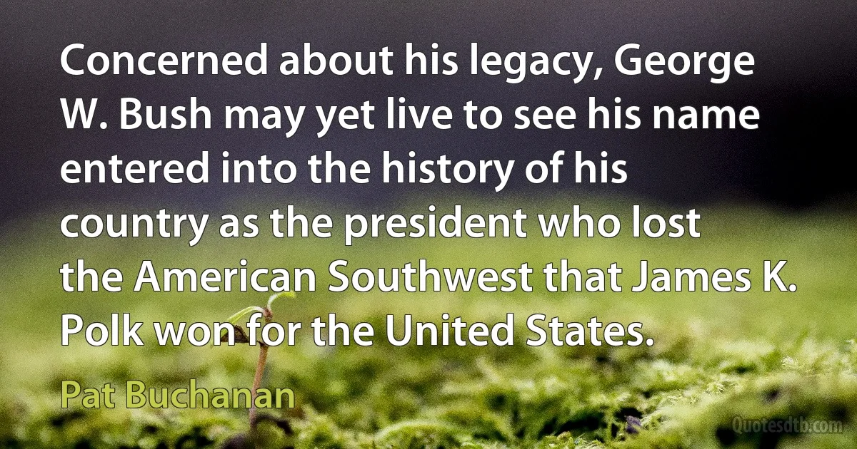 Concerned about his legacy, George W. Bush may yet live to see his name entered into the history of his country as the president who lost the American Southwest that James K. Polk won for the United States. (Pat Buchanan)