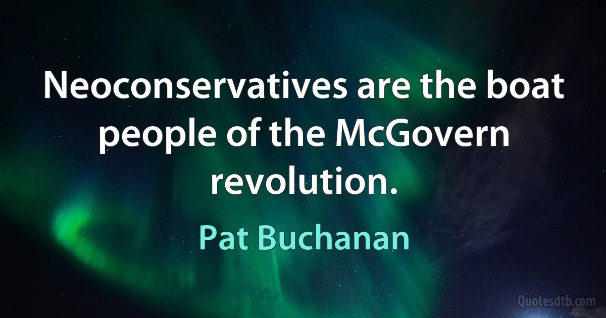 Neoconservatives are the boat people of the McGovern revolution. (Pat Buchanan)